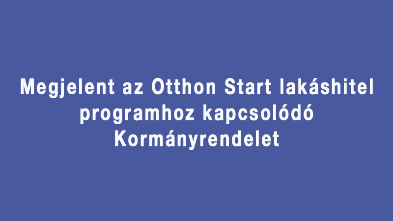 Megjelent az Otthon Start lakáshitel programhoz kapcsolódó Kormányrendelet